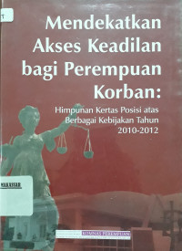 Mendekatkan Akses Keadilan Bagi Perempuan Korban Himpunan Kertas Posisi Atas Berbagai Kebijakan Tahun 2010-2012