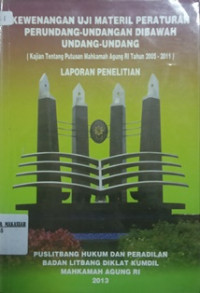 KEWENANGAN UJI MATERIL PERATURAN PERUNDANG-UNDANGAN DIBAWAH UNDANG-UNDANG ( Kajian Tentang Putusan Mahkamah Agung RI Tahun 2005 - 2011 ) LAPORAN PENELITIAN