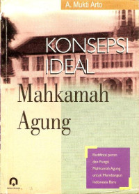 Konsepsi ideal Mahkamah Agung : redifinisi peran dan fungsi Mahkamah Agung untuk membangun Indonesia Baru